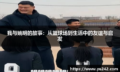 我与姚明的故事：从篮球场到生活中的友谊与启发