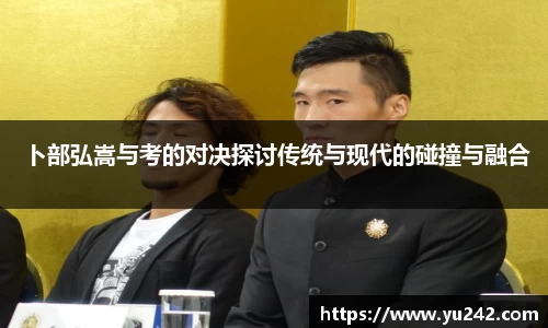 卜部弘嵩与考的对决探讨传统与现代的碰撞与融合
