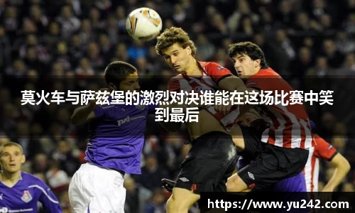 莫火车与萨兹堡的激烈对决谁能在这场比赛中笑到最后