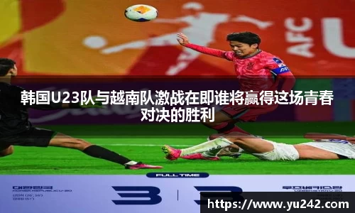 韩国U23队与越南队激战在即谁将赢得这场青春对决的胜利
