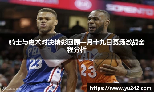 骑士与魔术对决精彩回顾一月十九日赛场激战全程分析